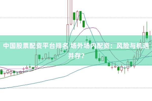 中国股票配资平台排名 场外场内配资：风险与机遇并存？
