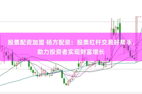 股票配资加盟 杨方配资：股票杠杆交易好帮手，助力投资者实现财富增长