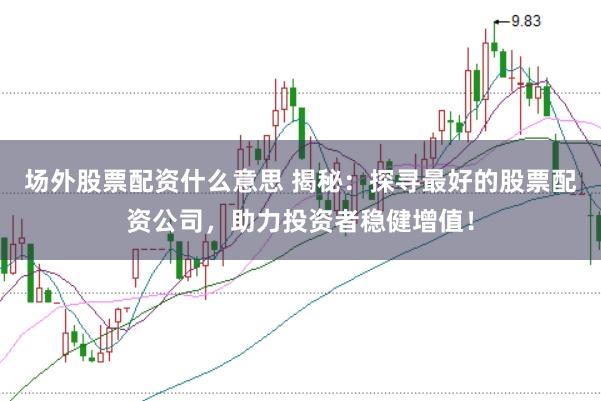 场外股票配资什么意思 揭秘：探寻最好的股票配资公司，助力投资者稳健增值！