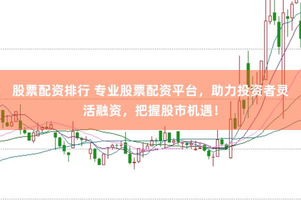 股票配资排行 专业股票配资平台，助力投资者灵活融资，把握股市机遇！