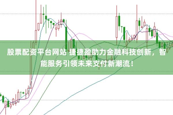 股票配资平台网站 捷捷盈助力金融科技创新，智能服务引领未来支付新潮流！