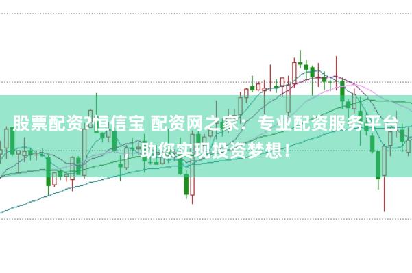 股票配资?恒信宝 配资网之家：专业配资服务平台，助您实现投资梦想！