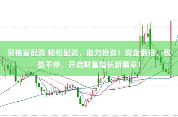 贝格富配资 轻松配资，助力投资！资金翻倍，收益不停，开启财富增长新篇章！