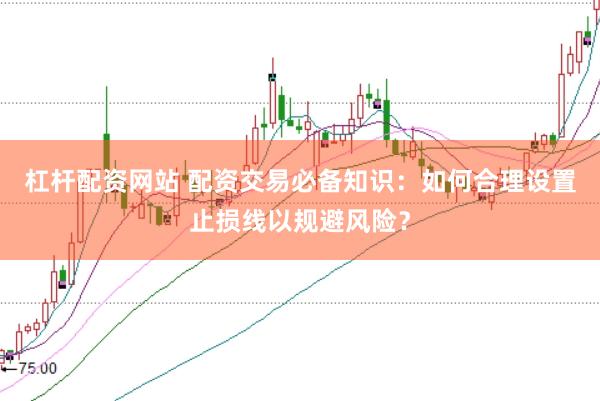 杠杆配资网站 配资交易必备知识：如何合理设置止损线以规避风险？