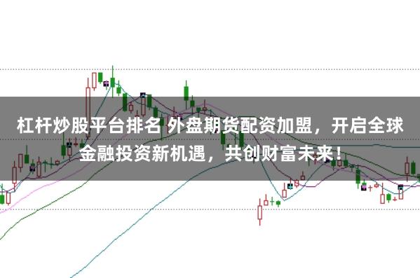 杠杆炒股平台排名 外盘期货配资加盟，开启全球金融投资新机遇，共创财富未来！