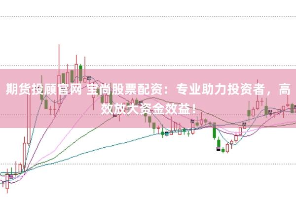 期货投顾官网 宝尚股票配资：专业助力投资者，高效放大资金效益！