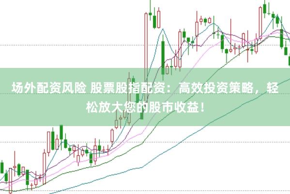场外配资风险 股票股指配资：高效投资策略，轻松放大您的股市收益！