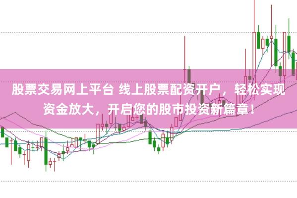 股票交易网上平台 线上股票配资开户，轻松实现资金放大，开启您的股市投资新篇章！