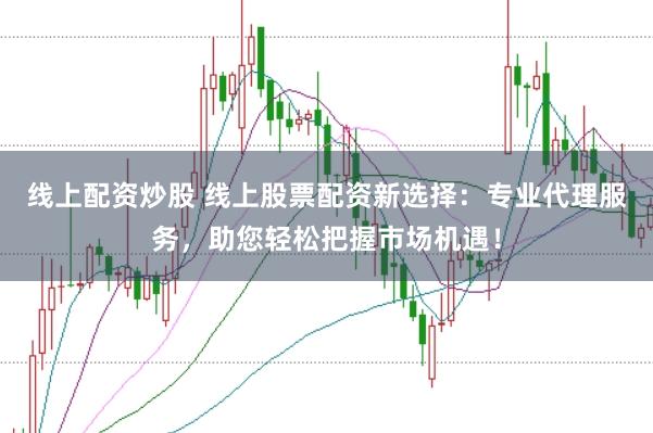 线上配资炒股 线上股票配资新选择：专业代理服务，助您轻松把握市场机遇！