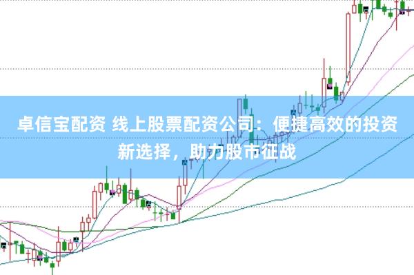 卓信宝配资 线上股票配资公司：便捷高效的投资新选择，助力股市征战