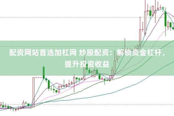 配资网站首选加杠网 炒股配资：解锁资金杠杆，提升投资收益