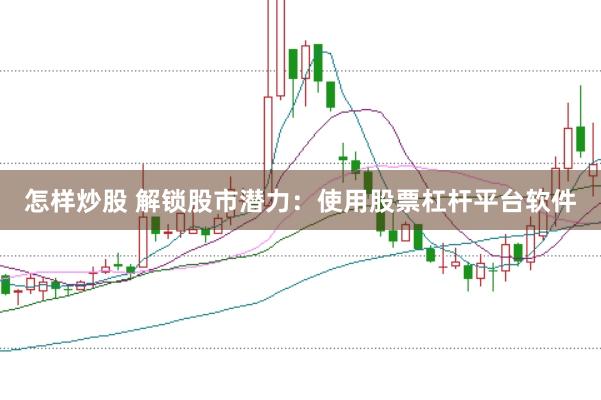 怎样炒股 解锁股市潜力：使用股票杠杆平台软件
