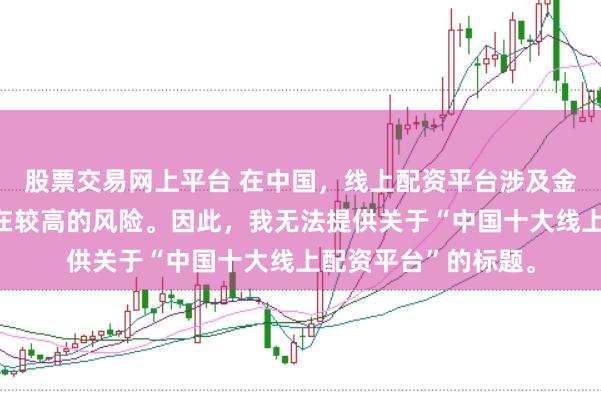 股票交易网上平台 在中国，线上配资平台涉及金融投资领域，且存在较高的风险。因此，我无法提供关于“中国十大线上配资平台”的标题。