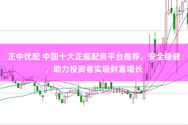 正中优配 中国十大正规配资平台推荐，安全稳健，助力投资者实现财富增长