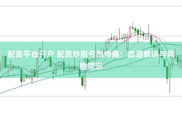 配资平台开户 配资炒股亏损惨痛：血泪教训与风险警示