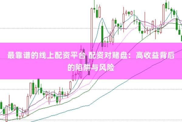 最靠谱的线上配资平台 配资对赌盘：高收益背后的陷阱与风险