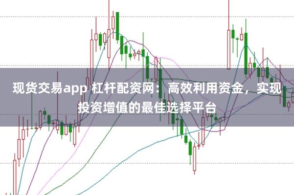 现货交易app 杠杆配资网：高效利用资金，实现投资增值的最佳选择平台