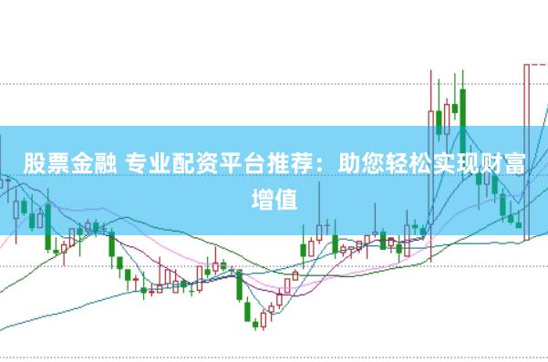 股票金融 专业配资平台推荐：助您轻松实现财富增值