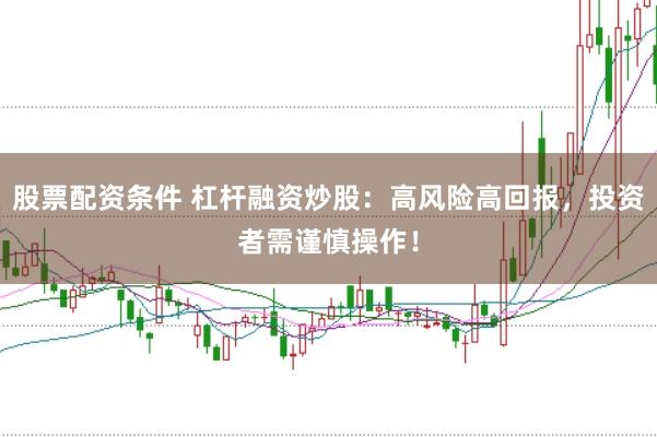 股票配资条件 杠杆融资炒股：高风险高回报，投资者需谨慎操作！