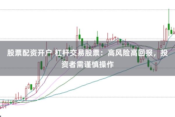 股票配资开户 杠杆交易股票：高风险高回报，投资者需谨慎操作