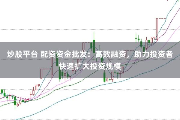 炒股平台 配资资金批发：高效融资，助力投资者快速扩大投资规模