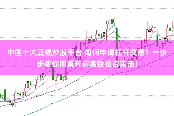 中国十大正规炒股平台 如何申请杠杆交易？一步步教你用票开启高效投资策略！