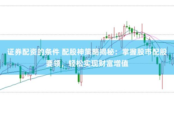 证券配资的条件 配股神策略揭秘：掌握股市配股要领，轻松实现财富增值