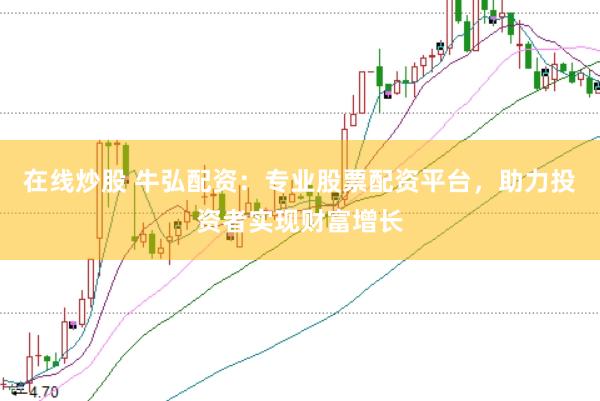 在线炒股 牛弘配资：专业股票配资平台，助力投资者实现财富增长