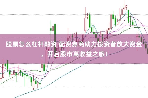 股票怎么杠杆融资 配资券商助力投资者放大资金，开启股市高收益之旅！