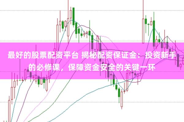 最好的股票配资平台 揭秘配资保证金：投资新手的必修课，保障资金安全的关键一环