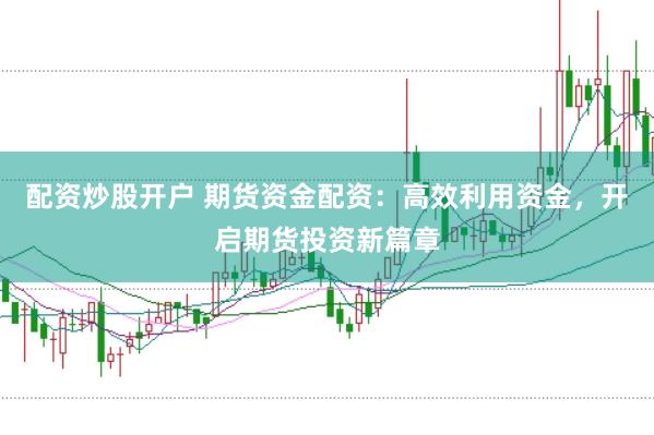 配资炒股开户 期货资金配资：高效利用资金，开启期货投资新篇章