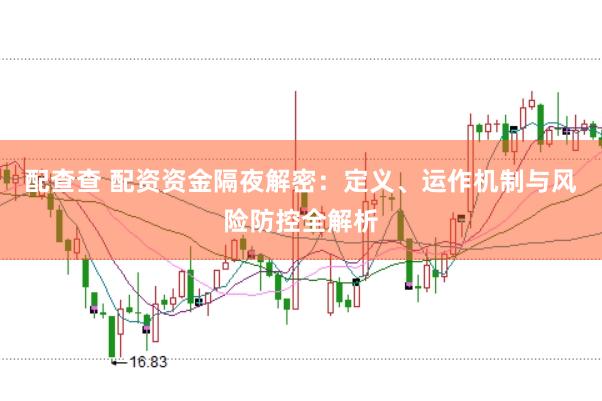 配查查 配资资金隔夜解密：定义、运作机制与风险防控全解析