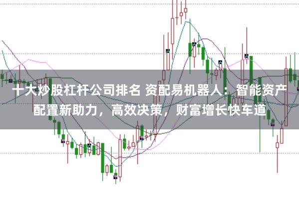 十大炒股杠杆公司排名 资配易机器人：智能资产配置新助力，高效决策，财富增长快车道