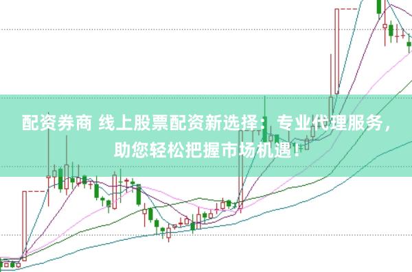配资券商 线上股票配资新选择：专业代理服务，助您轻松把握市场机遇！