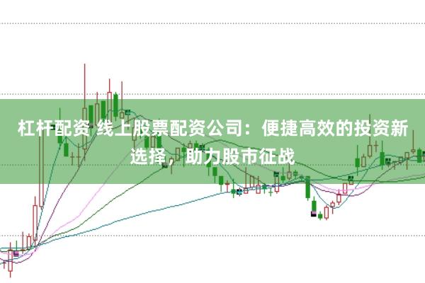 杠杆配资 线上股票配资公司：便捷高效的投资新选择，助力股市征战