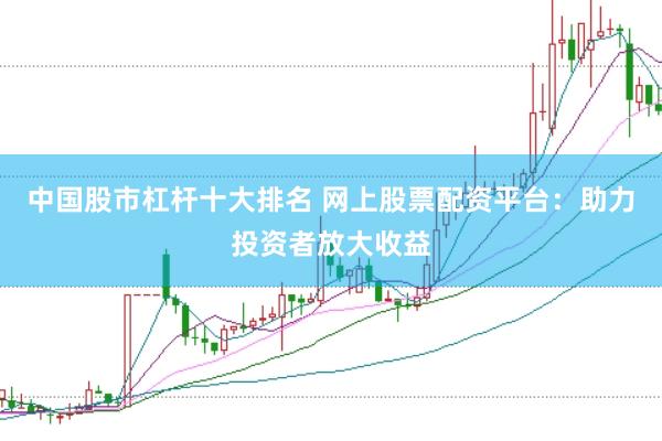 中国股市杠杆十大排名 网上股票配资平台：助力投资者放大收益