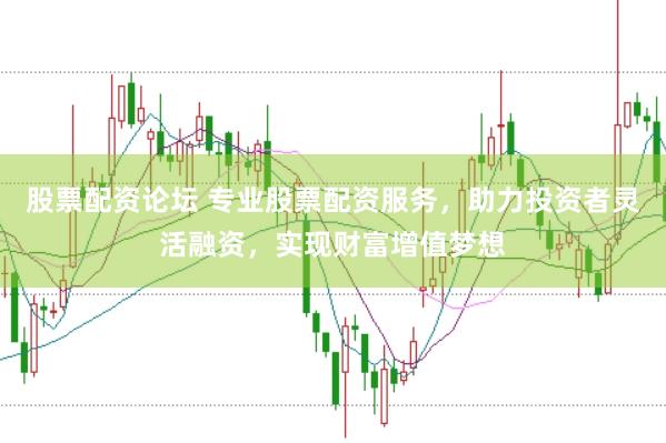 股票配资论坛 专业股票配资服务，助力投资者灵活融资，实现财富增值梦想