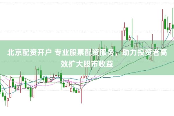北京配资开户 专业股票配资服务，助力投资者高效扩大股市收益