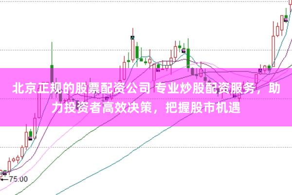 北京正规的股票配资公司 专业炒股配资服务，助力投资者高效决策，把握股市机遇