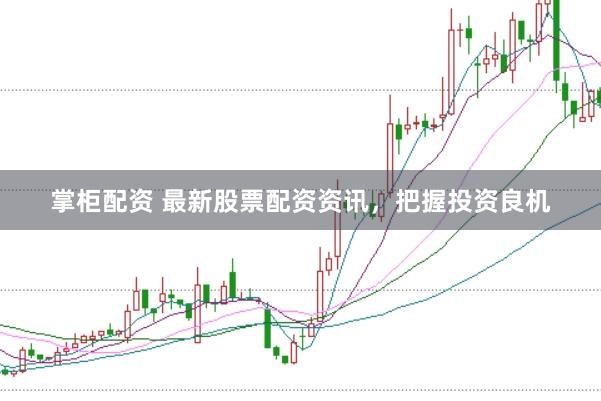 掌柜配资 最新股票配资资讯，把握投资良机