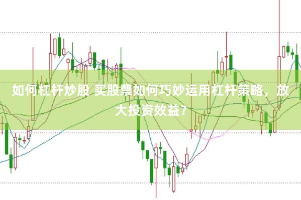 如何杠杆炒股 买股票如何巧妙运用杠杆策略，放大投资效益？