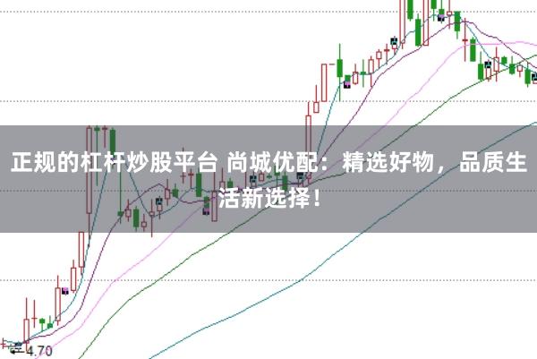 正规的杠杆炒股平台 尚城优配：精选好物，品质生活新选择！