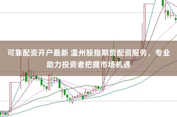 可靠配资开户最新 温州股指期货配资服务，专业助力投资者把握市场机遇