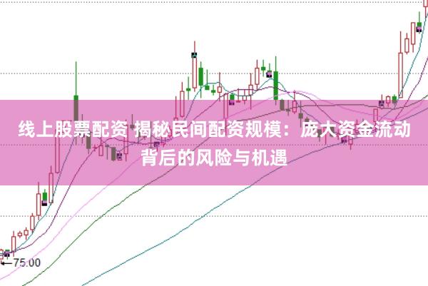 线上股票配资 揭秘民间配资规模：庞大资金流动背后的风险与机遇