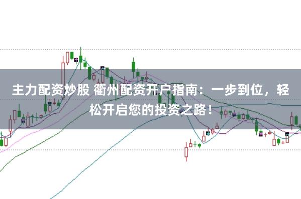 主力配资炒股 衢州配资开户指南：一步到位，轻松开启您的投资之路！