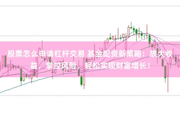 股票怎么申请杠杆交易 基金配资新策略：放大收益，掌控风险，轻松实现财富增长！