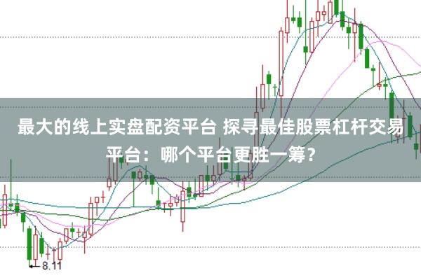 最大的线上实盘配资平台 探寻最佳股票杠杆交易平台：哪个平台更胜一筹？