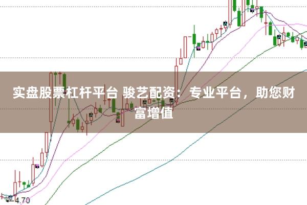 实盘股票杠杆平台 骏艺配资：专业平台，助您财富增值