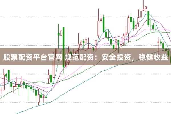 股票配资平台官网 规范配资：安全投资，稳健收益