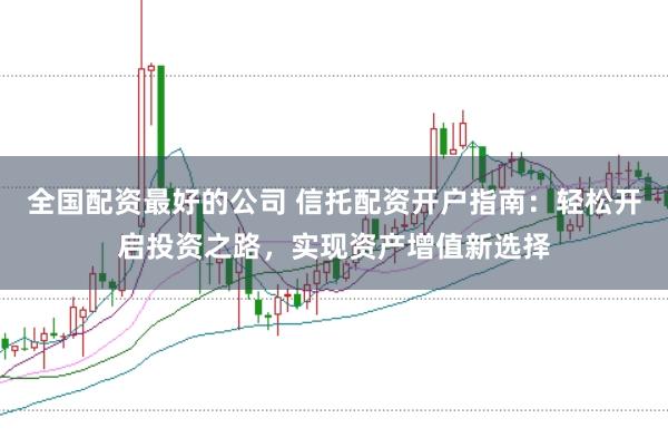 全国配资最好的公司 信托配资开户指南：轻松开启投资之路，实现资产增值新选择